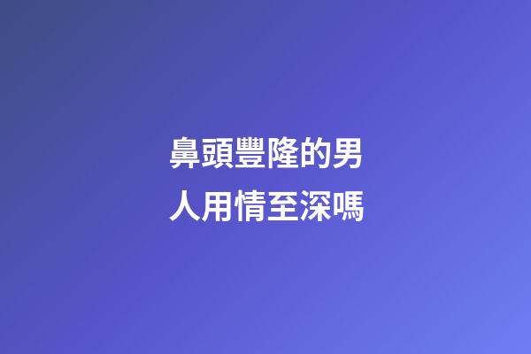 鼻頭豐隆的男人用情至深嗎