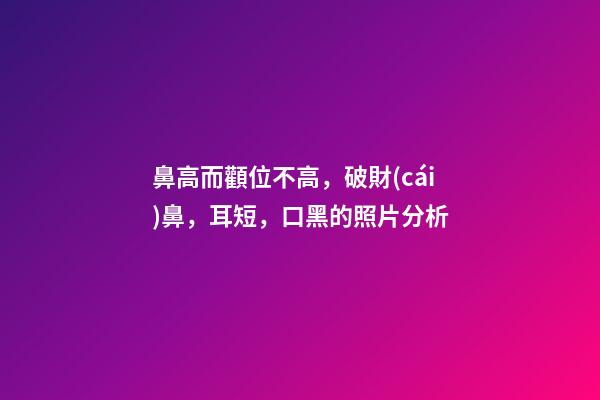 鼻高而顴位不高，破財(cái)鼻，耳短，口黑的照片分析