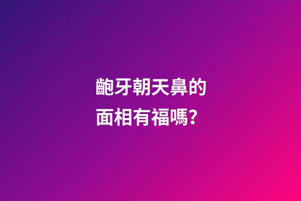 齙牙朝天鼻的面相有福嗎？