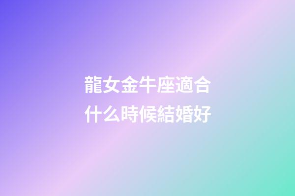 龍女金牛座適合什么時候結婚好-第1張-星座運勢-玄機派