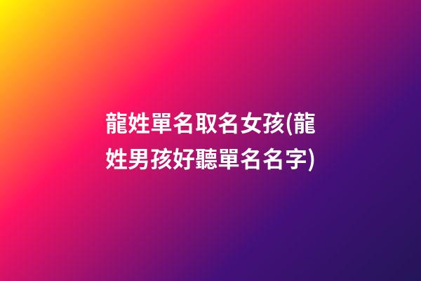 龍姓單名取名女孩(龍姓男孩好聽單名名字)
