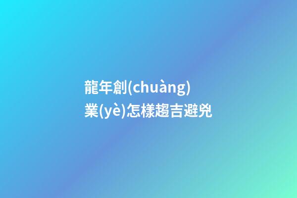 龍年創(chuàng)業(yè)怎樣趨吉避兇