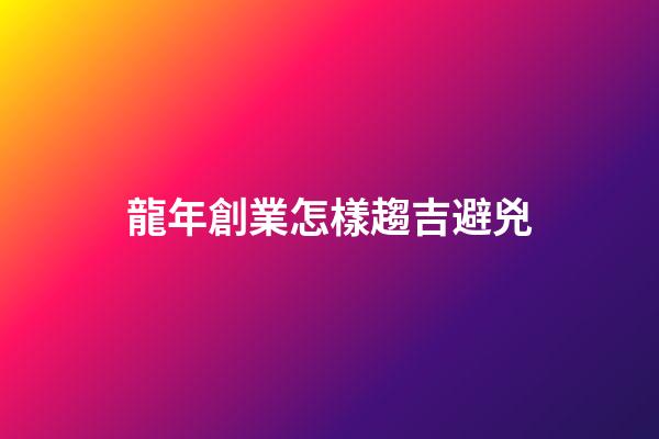 龍年創業怎樣趨吉避兇