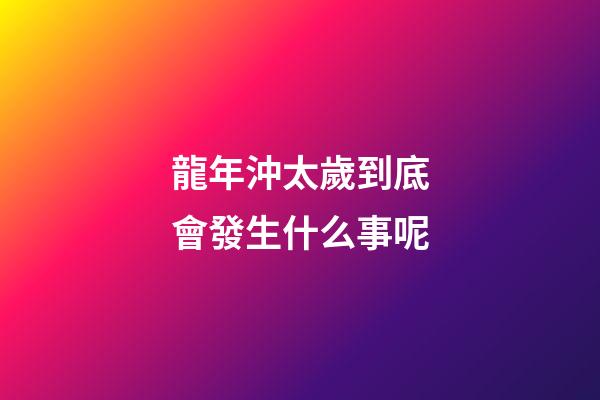 龍年沖太歲到底會發生什么事呢