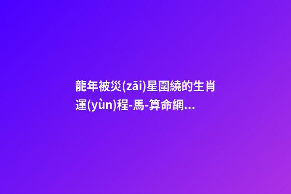 龍年被災(zāi)星圍繞的生肖運(yùn)程-馬-算命網(wǎng)