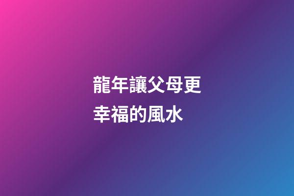龍年讓父母更幸福的風水