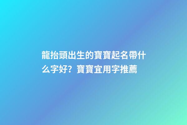 龍抬頭出生的寶寶起名帶什么字好？寶寶宜用字推薦