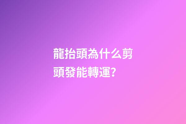 龍抬頭為什么剪頭發能轉運？