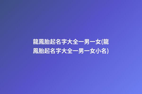 龍鳳胎起名字大全一男一女(龍鳳胎起名字大全一男一女小名)