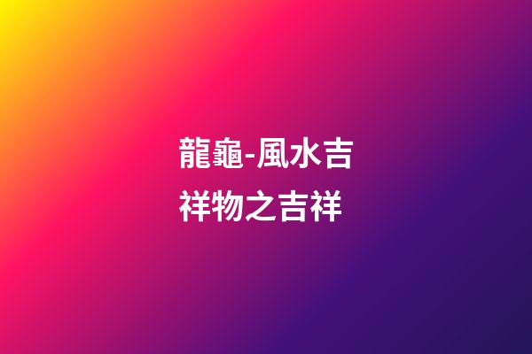 龍龜-風水吉祥物之吉祥